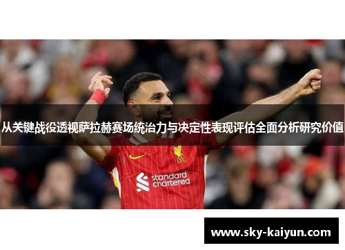 从关键战役透视萨拉赫赛场统治力与决定性表现评估全面分析研究价值