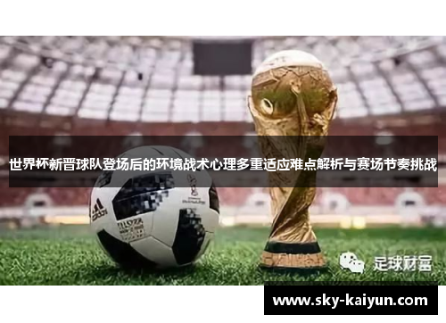 世界杯新晋球队登场后的环境战术心理多重适应难点解析与赛场节奏挑战