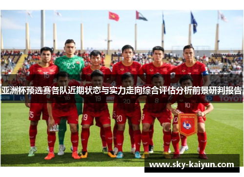 亚洲杯预选赛各队近期状态与实力走向综合评估分析前景研判报告