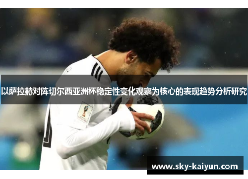 以萨拉赫对阵切尔西亚洲杯稳定性变化观察为核心的表现趋势分析研究