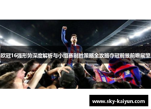 欧冠16强形势深度解析与小组赛制胜策略全攻略夺冠前景前瞻展望