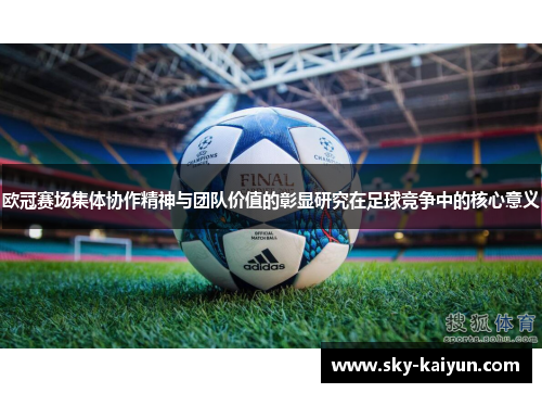 欧冠赛场集体协作精神与团队价值的彰显研究在足球竞争中的核心意义 欧冠赛场集体协作精神与团队价值的彰显研究在足球竞争中的核心意义