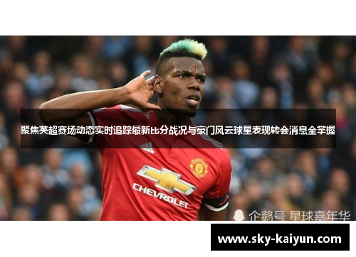 聚焦英超赛场动态实时追踪最新比分战况与豪门风云球星表现转会消息全掌握 聚焦英超赛场动态实时追踪最新比分战况与豪门风云球星表现转会消息全掌握