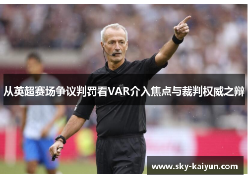 从英超赛场争议判罚看VAR介入焦点与裁判权威之辩