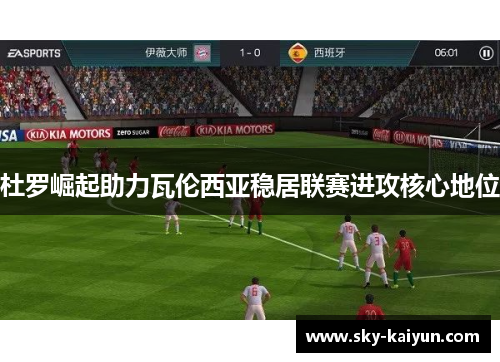 杜罗崛起助力瓦伦西亚稳居联赛进攻核心地位 杜罗崛起助力瓦伦西亚稳居联赛进攻核心地位