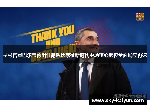 皇马官宣巴尔韦德出任副队长象征新时代中场核心地位全面确立再次