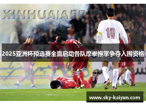 2025亚洲杯预选赛全面启动各队摩拳擦掌争夺入围资格
