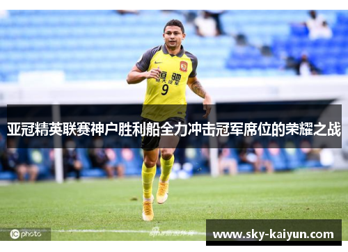 亚冠精英联赛神户胜利船全力冲击冠军席位的荣耀之战