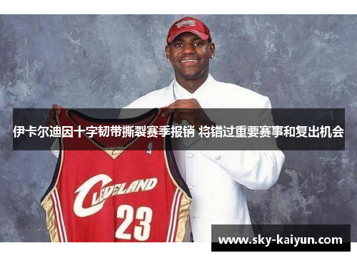 伊卡尔迪因十字韧带撕裂赛季报销 将错过重要赛事和复出机会