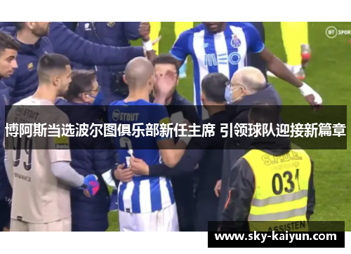 博阿斯当选波尔图俱乐部新任主席 引领球队迎接新篇章 博阿斯当选波尔图俱乐部新任主席 引领球队迎接新篇章