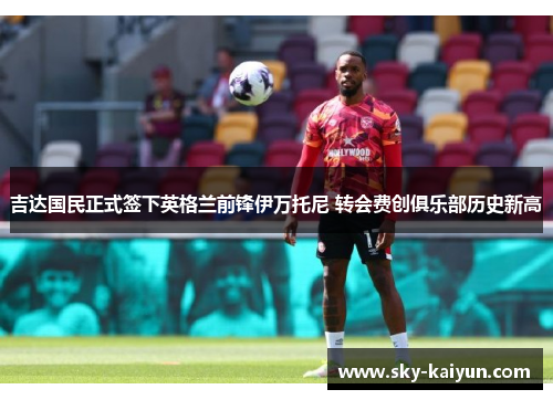 吉达国民正式签下英格兰前锋伊万托尼 转会费创俱乐部历史新高 吉达国民正式签下英格兰前锋伊万托尼 转会费创俱乐部历史新高