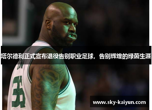 塔尔德利正式宣布退役告别职业足球,告别辉煌的绿茵生涯 塔尔德利正式宣布退役告别职业足球,告别辉煌的绿茵生涯