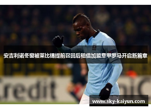 安吉利诺冬窗被莱比锡提前召回后租借加盟意甲罗马开启新篇章 安吉利诺冬窗被莱比锡提前召回后租借加盟意甲罗马开启新篇章