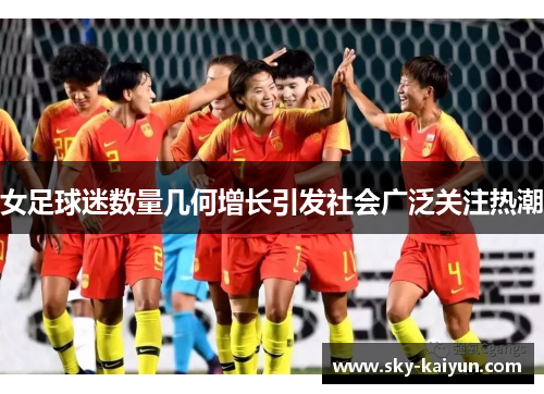 女足球迷数量几何增长引发社会广泛关注热潮 女足球迷数量几何增长引发社会广泛关注热潮