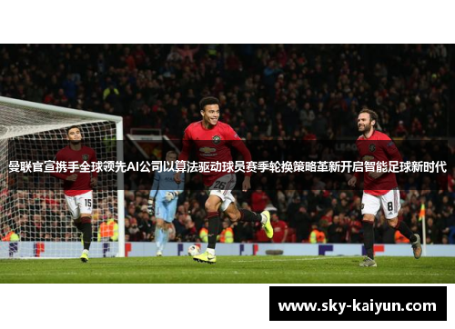 曼联官宣携手全球领先AI公司以算法驱动球员赛季轮换策略革新开启智能足球新时代