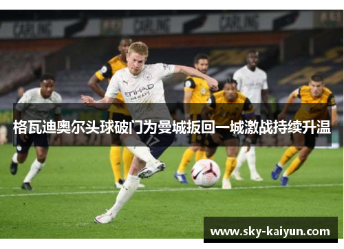 格瓦迪奥尔头球破门为曼城扳回一城激战持续升温