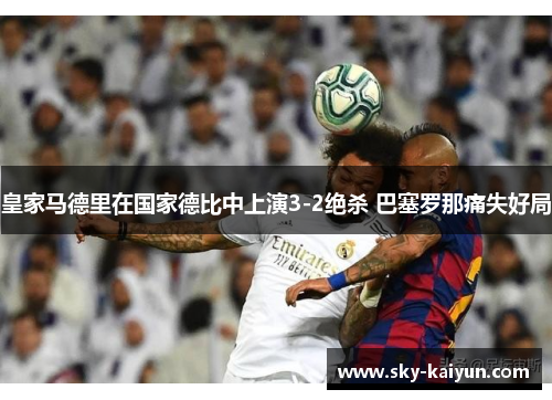 皇家马德里在国家德比中上演3-2绝杀 巴塞罗那痛失好局