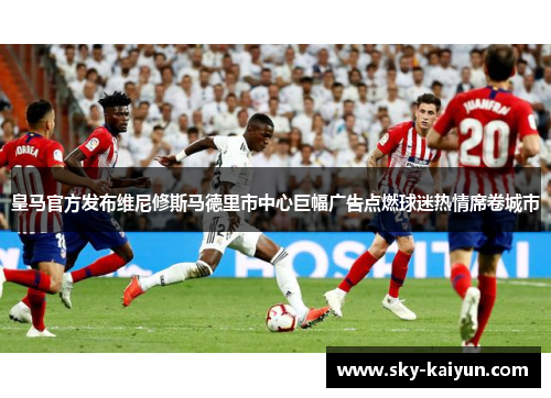 皇马官方发布维尼修斯马德里市中心巨幅广告点燃球迷热情席卷城市