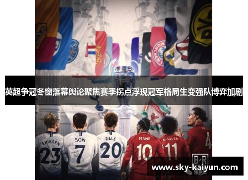 英超争冠冬窗落幕舆论聚焦赛季拐点浮现冠军格局生变强队博弈加剧