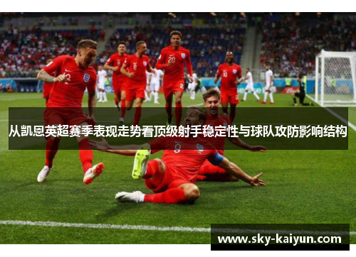 从凯恩英超赛季表现走势看顶级射手稳定性与球队攻防影响结构