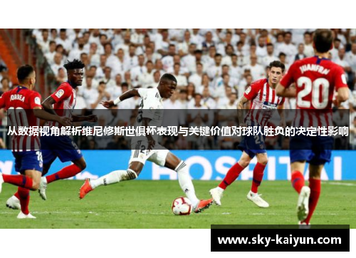 从数据视角解析维尼修斯世俱杯表现与关键价值对球队胜负的决定性影响