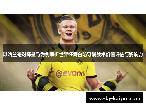 以哈兰德对阵皇马为例解析世界杯舞台防守端战术价值评估与影响力