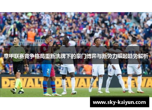 意甲联赛竞争格局重新洗牌下的豪门博弈与新势力崛起趋势解析
