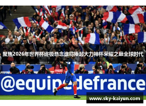 聚焦2026年世界杯终极悬念谁将捧起大力神杯荣耀之巅全球时代 聚焦2026年世界杯终极悬念谁将捧起大力神杯荣耀之巅全球时代