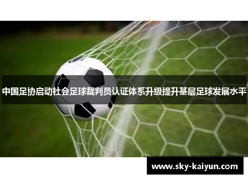 中国足协启动社会足球裁判员认证体系升级提升基层足球发展水平
