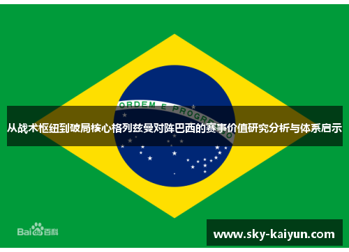 从战术枢纽到破局核心格列兹曼对阵巴西的赛事价值研究分析与体系启示 从战术枢纽到破局核心格列兹曼对阵巴西的赛事价值研究分析与体系启示