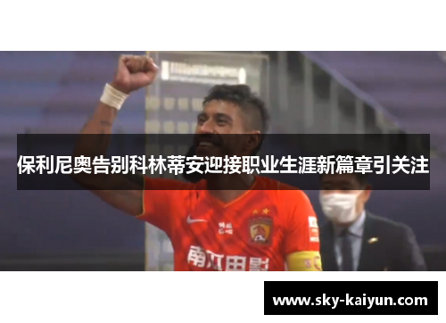 保利尼奥告别科林蒂安迎接职业生涯新篇章引关注
