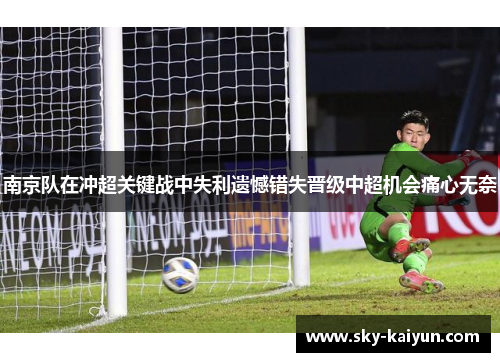 南京队在冲超关键战中失利遗憾错失晋级中超机会痛心无奈 南京队在冲超关键战中失利遗憾错失晋级中超机会痛心无奈