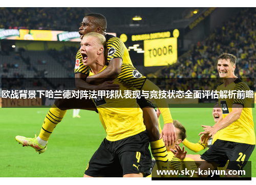 欧战背景下哈兰德对阵法甲球队表现与竞技状态全面评估解析前瞻 欧战背景下哈兰德对阵法甲球队表现与竞技状态全面评估解析前瞻