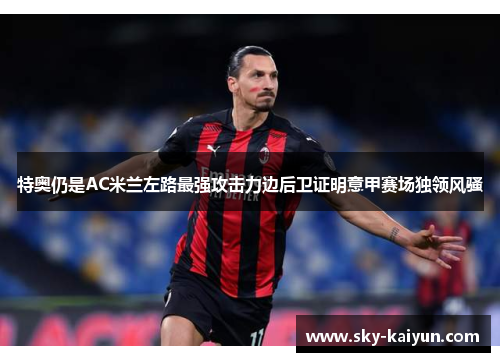 特奥仍是AC米兰左路最强攻击力边后卫证明意甲赛场独领风骚 特奥仍是AC米兰左路最强攻击力边后卫证明意甲赛场独领风骚