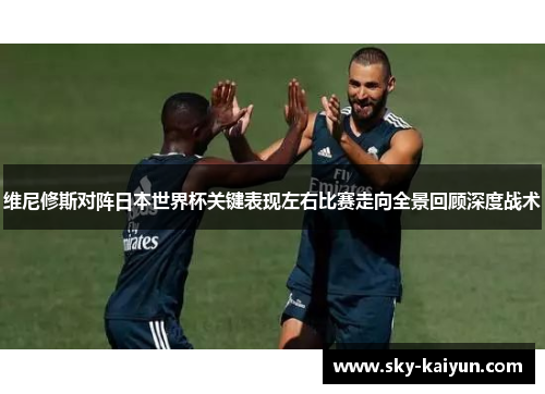 维尼修斯对阵日本世界杯关键表现左右比赛走向全景回顾深度战术 维尼修斯对阵日本世界杯关键表现左右比赛走向全景回顾深度战术