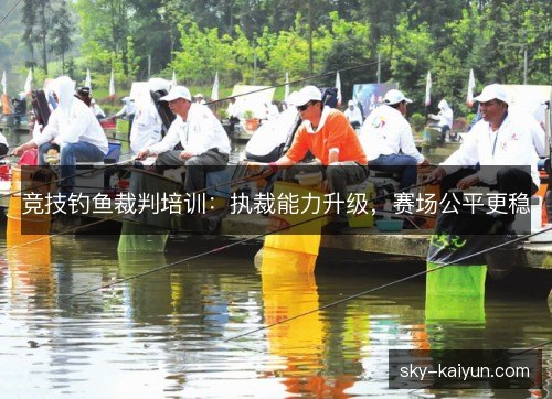 竞技钓鱼裁判培训:执裁能力升级,赛场公平更稳 竞技钓鱼裁判培训:执裁能力升级,赛场公平更稳