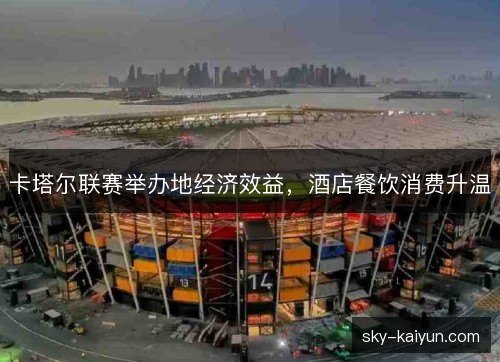 卡塔尔联赛举办地经济效益,酒店餐饮消费升温 卡塔尔联赛举办地经济效益,酒店餐饮消费升温