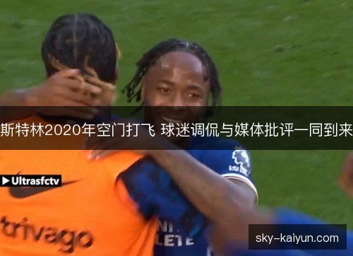 斯特林2020年空门打飞 球迷调侃与媒体批评一同到来