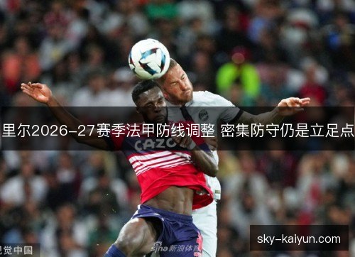 里尔2026-27赛季法甲防线调整 密集防守仍是立足点 里尔2026-27赛季法甲防线调整 密集防守仍是立足点
