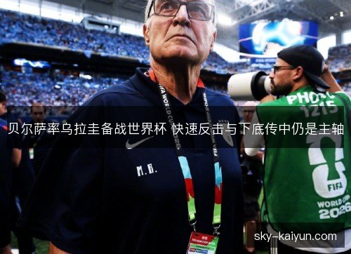 贝尔萨率乌拉圭备战世界杯 快速反击与下底传中仍是主轴